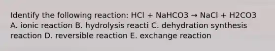 Identify the following reaction: HCl + NaHCO3 → NaCl + H2CO3 A. ionic reaction B. hydrolysis reacti C. dehydration synthesis reaction D. reversible reaction E. exchange reaction