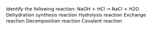 Identify the following reaction: NaOH + HCl → NaCl + H2O Dehydration synthesis reaction Hydrolysis reaction Exchange reaction Decomposition reaction Covalent reaction