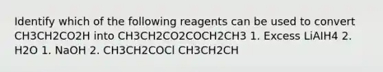 Identify which of the following reagents can be used to convert CH3CH2CO2H into CH3CH2CO2COCH2CH3 1. Excess LiAIH4 2. H2O 1. NaOH 2. CH3CH2COCl CH3CH2CH