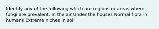 Identify any of the following which are regions or areas where fungi are prevalent. In the air Under the houses Normal flora in humans Extreme niches In soil