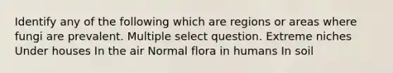 Identify any of the following which are regions or areas where fungi are prevalent. Multiple select question. Extreme niches Under houses In the air Normal flora in humans In soil