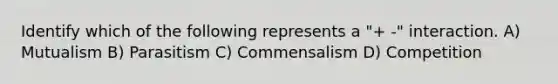 Identify which of the following represents a "+ -" interaction. A) Mutualism B) Parasitism C) Commensalism D) Competition