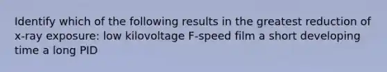 Identify which of the following results in the greatest reduction of x-ray exposure: low kilovoltage F-speed film a short developing time a long PID