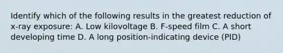 Identify which of the following results in the greatest reduction of x-ray exposure: A. Low kilovoltage B. F-speed film C. A short developing time D. A long position-indicating device (PID)