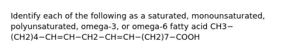 Identify each of the following as a saturated, monounsaturated, polyunsaturated, omega-3, or omega-6 fatty acid CH3−(CH2)4−CH=CH−CH2−CH=CH−(CH2)7−COOH