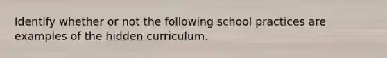 Identify whether or not the following school practices are examples of the hidden curriculum.