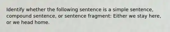 Identify whether the following sentence is a simple sentence, compound sentence, or sentence fragment: Either we stay here, or we head home.