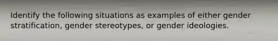 Identify the following situations as examples of either gender stratification, gender stereotypes, or gender ideologies.