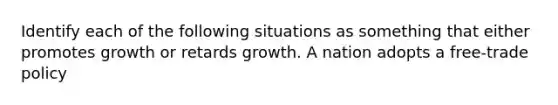 Identify each of the following situations as something that either promotes growth or retards growth. A nation adopts a free-trade policy