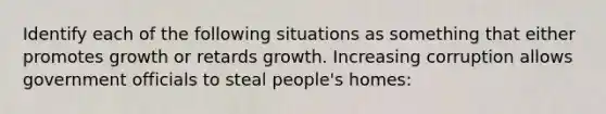 Identify each of the following situations as something that either promotes growth or retards growth. Increasing corruption allows government officials to steal people's homes: