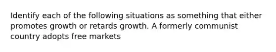 Identify each of the following situations as something that either promotes growth or retards growth. A formerly communist country adopts free markets