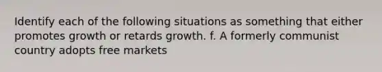 Identify each of the following situations as something that either promotes growth or retards growth. f. A formerly communist country adopts free markets