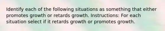 Identify each of the following situations as something that either promotes growth or retards growth. Instructions: For each situation select if it retards growth or promotes growth.