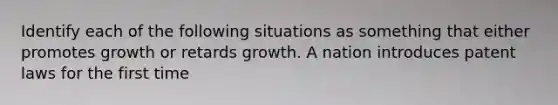 Identify each of the following situations as something that either promotes growth or retards growth. A nation introduces patent laws for the first time