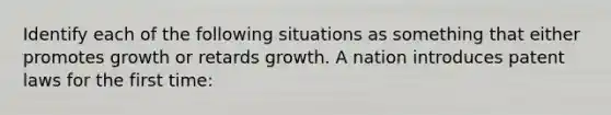 Identify each of the following situations as something that either promotes growth or retards growth. A nation introduces patent laws for the first time: