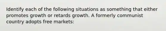 Identify each of the following situations as something that either promotes growth or retards growth. A formerly communist country adopts free markets: