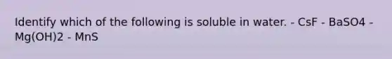 Identify which of the following is soluble in water. - CsF - BaSO4 - Mg(OH)2 - MnS