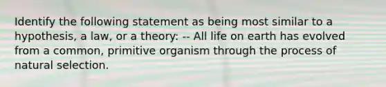 Identify the following statement as being most similar to a hypothesis, a law, or a theory: -- All life on earth has evolved from a common, primitive organism through the process of natural selection.