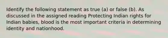 Identify the following statement as true (a) or false (b). As discussed in the assigned reading Protecting Indian rights for Indian babies, blood is the most important criteria in determining identity and nationhood.