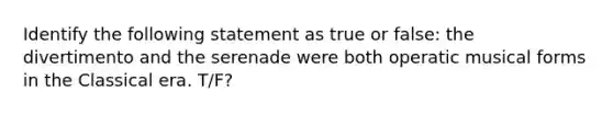 Identify the following statement as true or false: the divertimento and the serenade were both operatic musical forms in the Classical era. T/F?