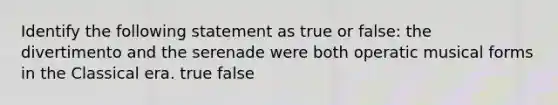 Identify the following statement as true or false: the divertimento and the serenade were both operatic musical forms in the Classical era. true false