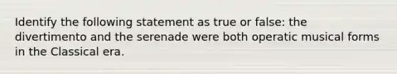 Identify the following statement as true or false: the divertimento and the serenade were both operatic musical forms in the Classical era.