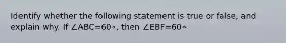 Identify whether the following statement is true or false, and explain why. If ∠ABC=60∘, then ∠EBF=60∘