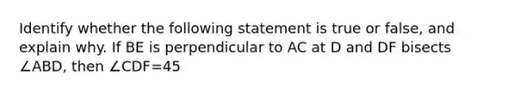 Identify whether the following statement is true or false, and explain why. If BE is perpendicular to AC at D and DF bisects ∠ABD, then ∠CDF=45