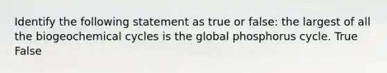 Identify the following statement as true or false: the largest of all the biogeochemical cycles is the global phosphorus cycle. True False