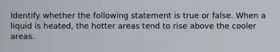 Identify whether the following statement is true or false. When a liquid is heated, the hotter areas tend to rise above the cooler areas.