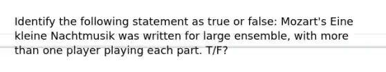 Identify the following statement as true or false: Mozart's Eine kleine Nachtmusik was written for large ensemble, with more than one player playing each part. T/F?