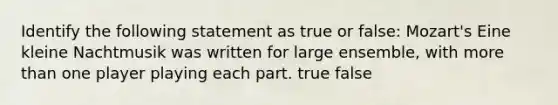 Identify the following statement as true or false: Mozart's Eine kleine Nachtmusik was written for large ensemble, with more than one player playing each part. true false