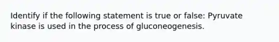 Identify if the following statement is true or false: Pyruvate kinase is used in the process of gluconeogenesis.