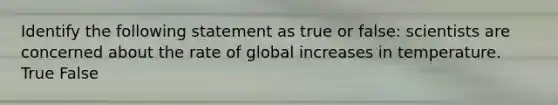 Identify the following statement as true or false: scientists are concerned about the rate of global increases in temperature. True False