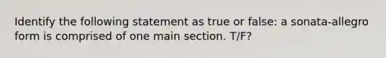 Identify the following statement as true or false: a sonata-allegro form is comprised of one main section. T/F?