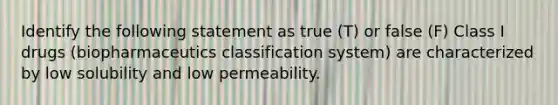 Identify the following statement as true (T) or false (F) Class I drugs (biopharmaceutics classification system) are characterized by low solubility and low permeability.