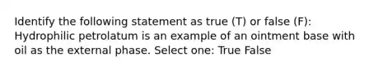 Identify the following statement as true (T) or false (F): Hydrophilic petrolatum is an example of an ointment base with oil as the external phase. Select one: True False