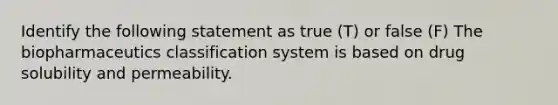 Identify the following statement as true (T) or false (F) The biopharmaceutics classification system is based on drug solubility and permeability.