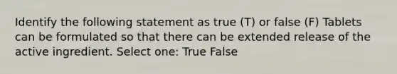 Identify the following statement as true (T) or false (F) Tablets can be formulated so that there can be extended release of the active ingredient. Select one: True False