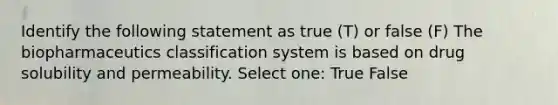 Identify the following statement as true (T) or false (F) The biopharmaceutics classification system is based on drug solubility and permeability. Select one: True False