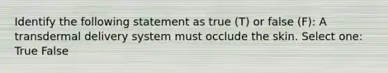 Identify the following statement as true (T) or false (F): A transdermal delivery system must occlude the skin. Select one: True False