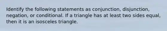 Identify the following statements as conjunction, disjunction, negation, or conditional. If a triangle has at least two sides equal, then it is an isosceles triangle.