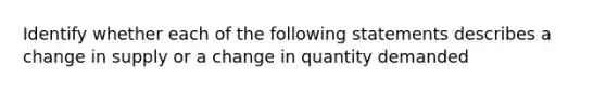 Identify whether each of the following statements describes a change in supply or a change in quantity demanded