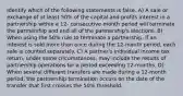 Identify which of the following statements is false. A) A sale or exchange of at least 50% of the capital and profits interest in a partnership within a 12- consecutive-month period will terminate the partnership and end all of the partnership's elections. B) When using the 50% rule to terminate a partnership, if an interest is sold more than once during the 12-month period, each sale is counted separately. C) A partner's individual income tax return, under some circumstances, may include the results of partnership operations for a period exceeding 12-months. D) When several different transfers are made during a 12-month period, the partnership termination occurs on the date of the transfer that first crosses the 50% threshold.