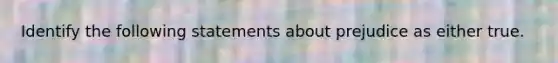 Identify the following statements about prejudice as either true.