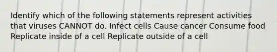 Identify which of the following statements represent activities that viruses CANNOT do. Infect cells Cause cancer Consume food Replicate inside of a cell Replicate outside of a cell