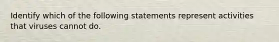 Identify which of the following statements represent activities that viruses cannot do.