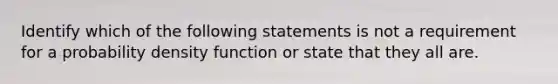 Identify which of the following statements is not a requirement for a probability density function or state that they all are.