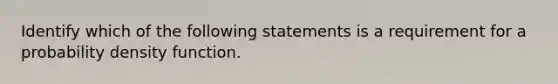 Identify which of the following statements is a requirement for a probability density function.