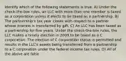 Identify which of the following statements is true. A) Under the check-the-box rules, an LLC with more than one member is taxed as a corporation unless it elects to be taxed as a partnership. B) The partnership's tax year closes with respect to a partner whose interest is transferred by gift. C) An LLC has been taxed as a partnership for five years. Under the check-the-box rules, the LLC makes a timely election in 2009 to be taxed as a C corporation. The election of C corporation status is permitted and results in the LLC's assets being transferred from a partnership to a C corporation under the federal income tax rules. D) All of the above are false